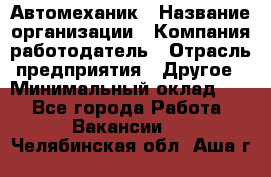 Автомеханик › Название организации ­ Компания-работодатель › Отрасль предприятия ­ Другое › Минимальный оклад ­ 1 - Все города Работа » Вакансии   . Челябинская обл.,Аша г.